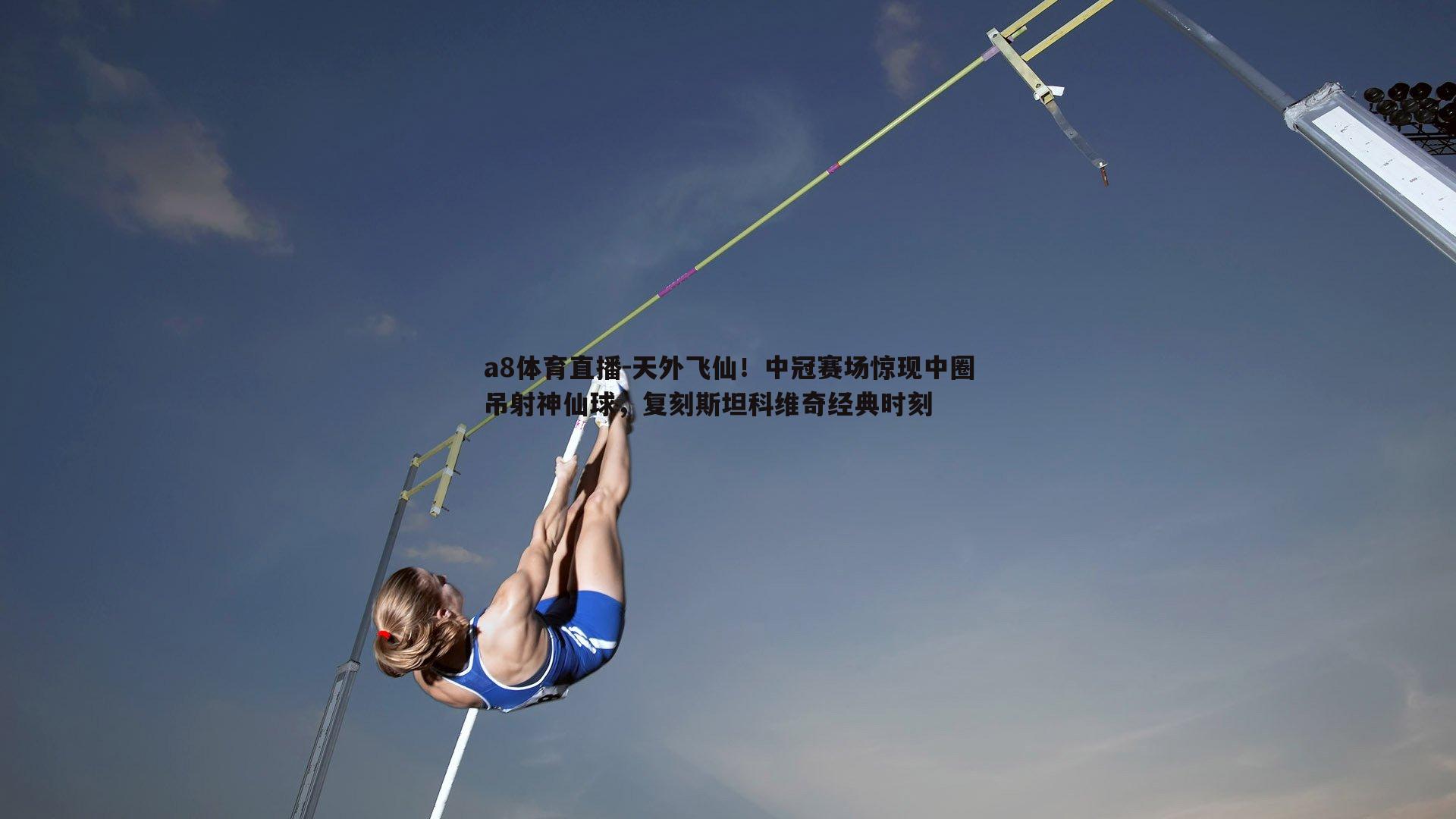 a8体育直播-天外飞仙！中冠赛场惊现中圈吊射神仙球，复刻斯坦科维奇经典时刻