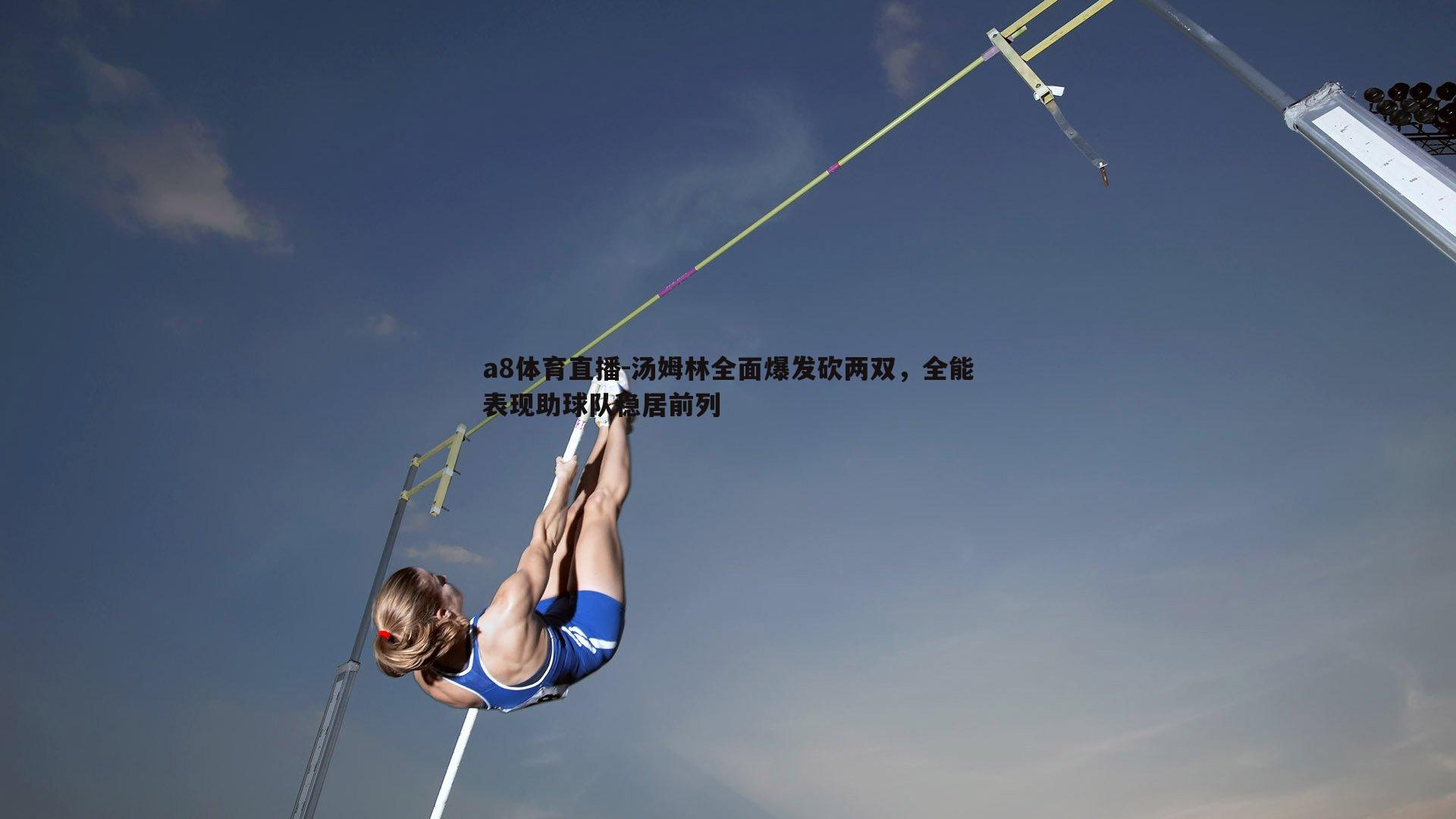 a8体育直播-汤姆林全面爆发砍两双，全能表现助球队稳居前列
