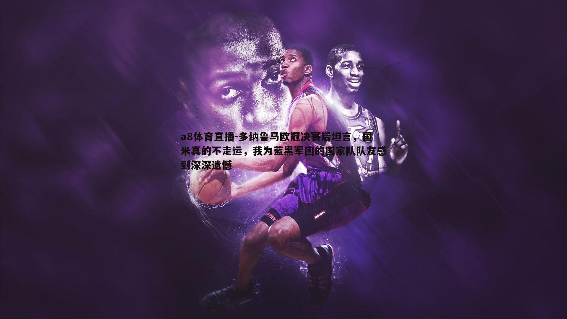 a8体育直播-多纳鲁马欧冠决赛后坦言，国米真的不走运，我为蓝黑军团的国家队队友感到深深遗憾