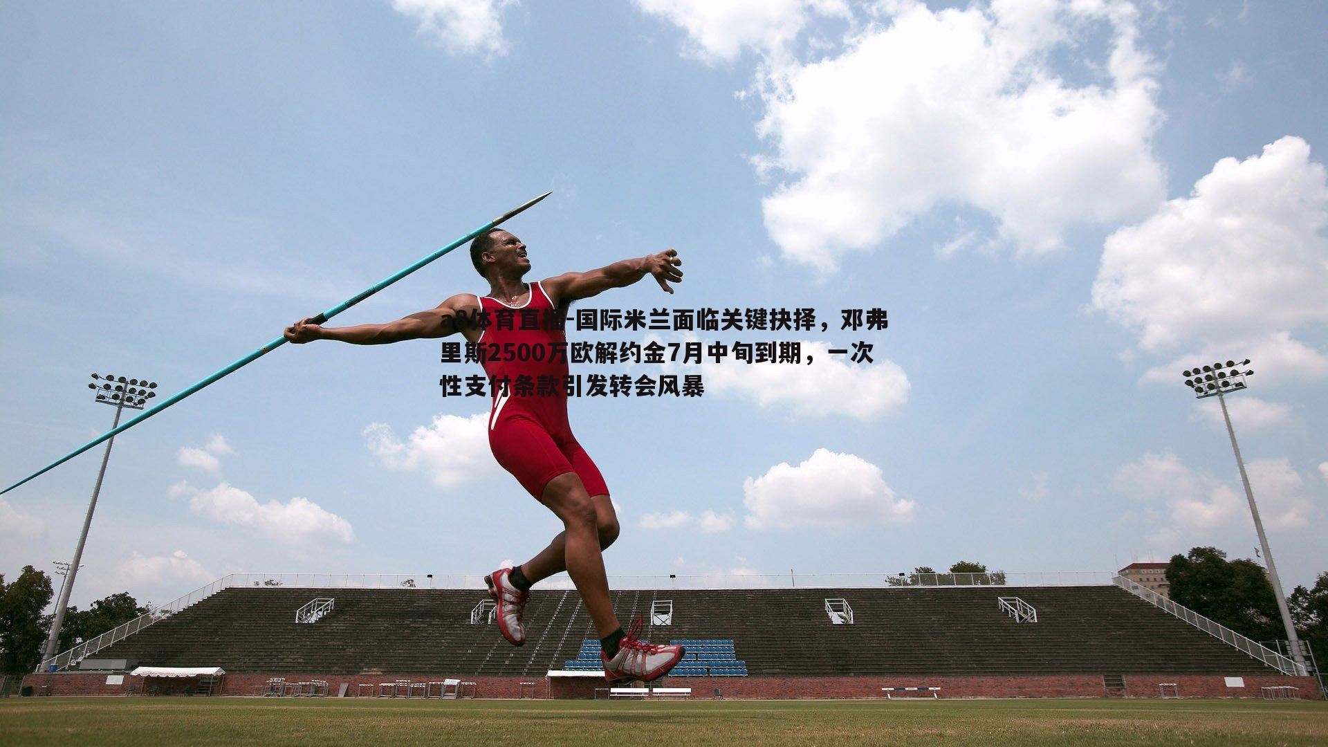 a8体育直播-国际米兰面临关键抉择,邓弗里斯2500万欧解约金7月中旬到期,一次性支付条款引发转会风暴