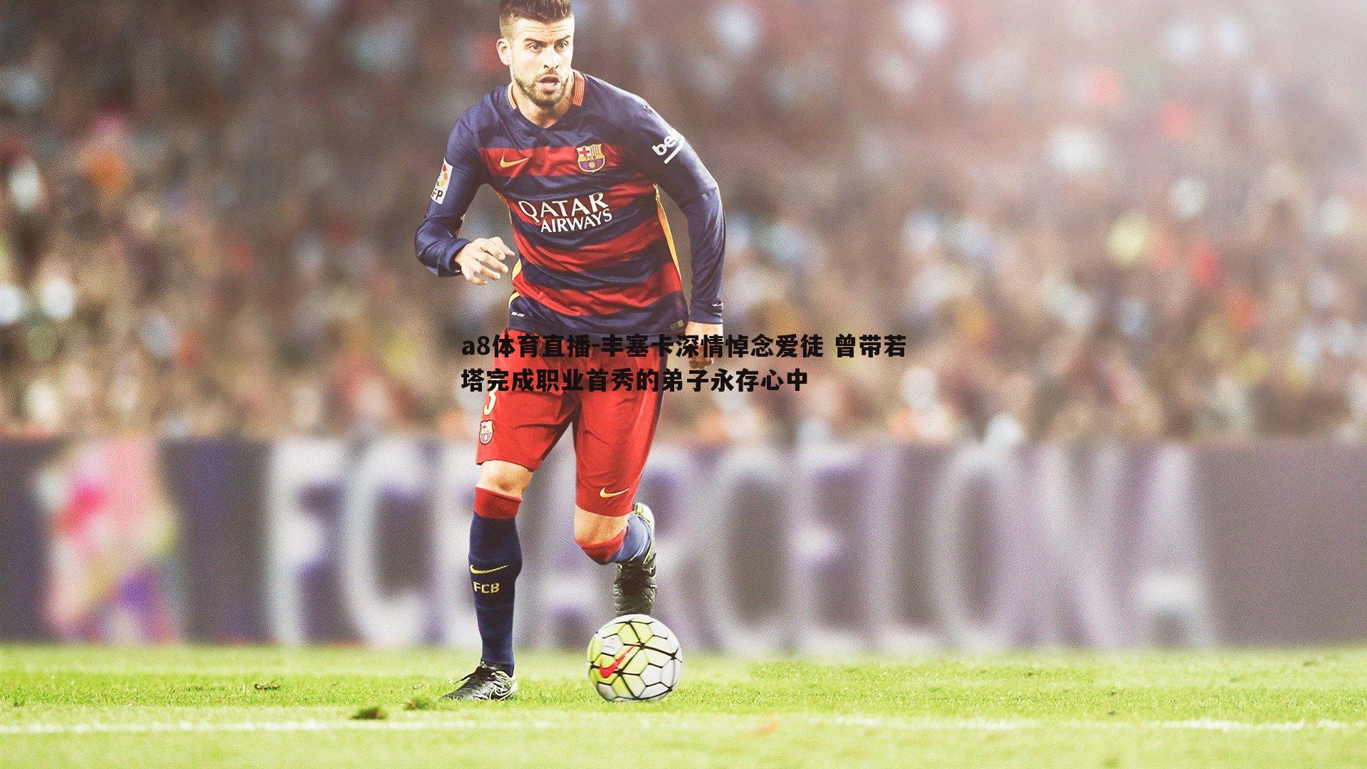 a8体育直播-丰塞卡深情悼念爱徒 曾带若塔完成职业首秀的弟子永存心中