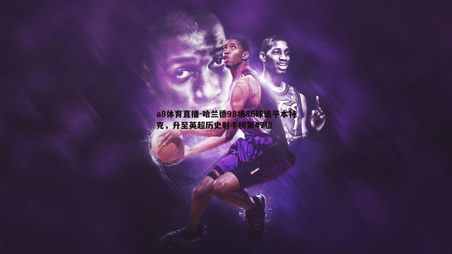 a8体育直播-哈兰德98场86球追平本特克，升至英超历史射手榜第47位
